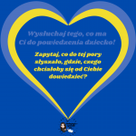 Na niebieskim tle żółto niebieskie serce a w nim niebieski napis Wysłuchaj tego co ma ci do powiedzenia dziecko. Pod niebieskim napisem znajduje się żółty napis Zapytaj co do tej pory słyszało, gdzie, czego by się chciało od ciebie dowiedzieć?
